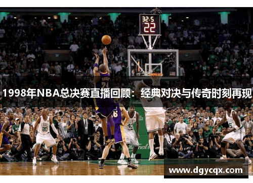 1998年NBA总决赛直播回顾：经典对决与传奇时刻再现